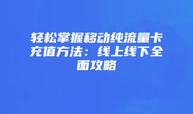 轻松掌握移动纯流量卡充值方法:线上线下全面攻略
