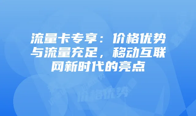 流量卡专享:价格优势与流量充足,移动互联网新时代的亮点