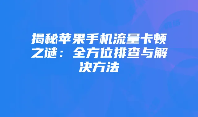 揭秘苹果手机流量卡顿之谜：全方位排查与解决方法