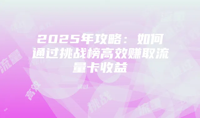 2025年攻略:如何通过挑战榜高效赚取流量卡收益