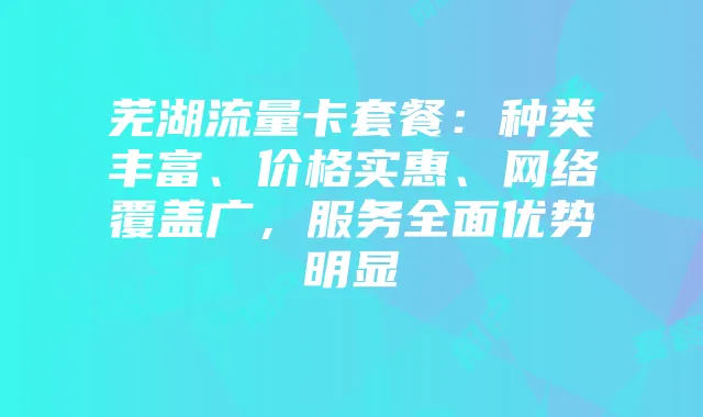 芜湖流量卡套餐：种类丰富、价格实惠、网络覆盖广，服务全面优势明显