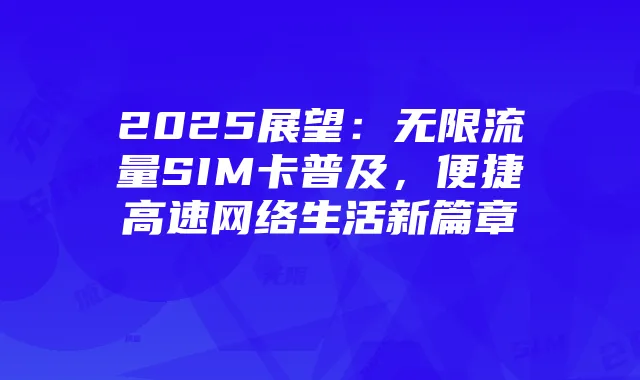 2025展望：无限流量SIM卡普及，便捷高速网络生活新篇章