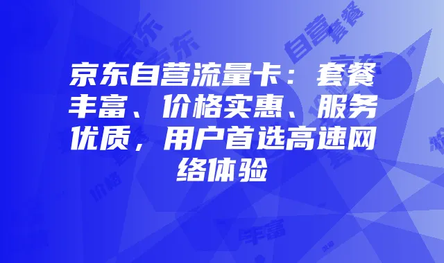 京东自营流量卡:套餐丰富、价格实惠、服务优质,用户首选高速网络体验
