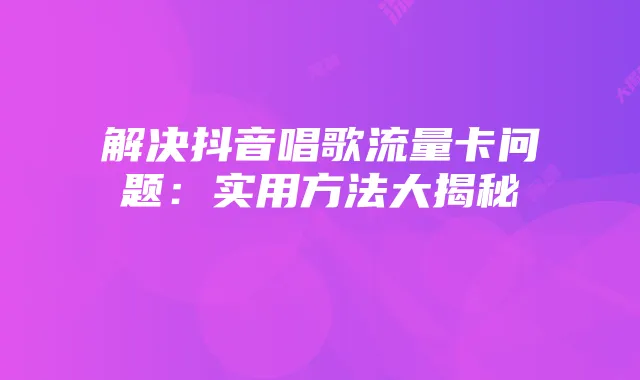 解决抖音唱歌流量卡问题:实用方法大揭秘