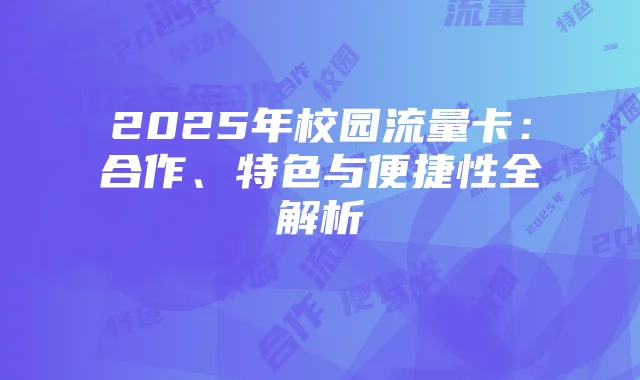 2025年校园流量卡:合作、特色与便捷性全解析