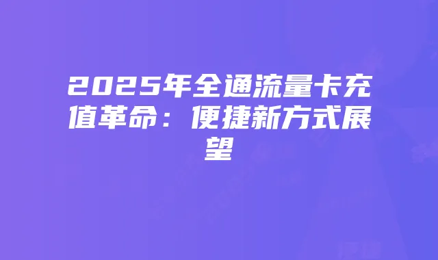 2025年全通流量卡充值革命：便捷新方式展望
