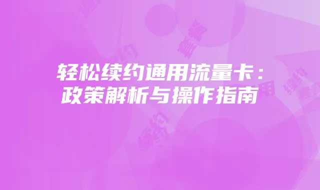 轻松续约通用流量卡:政策解析与操作指南