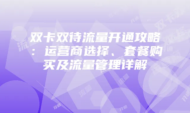 双卡双待流量开通攻略：运营商选择、套餐购买及流量管理详解