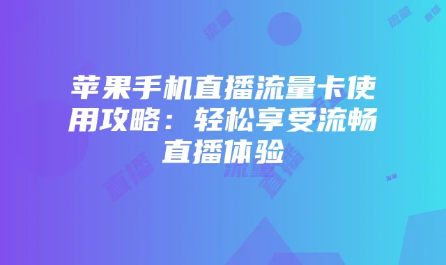 苹果手机直播流量卡使用攻略:轻松享受流畅直播体验