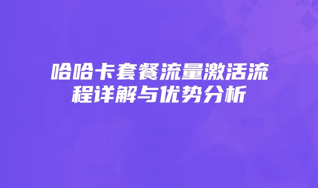 哈哈卡套餐流量激活流程详解与优势分析