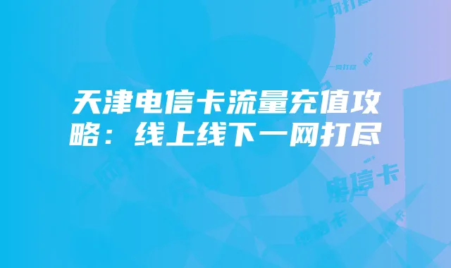 天津电信卡流量充值攻略:线上线下一网打尽