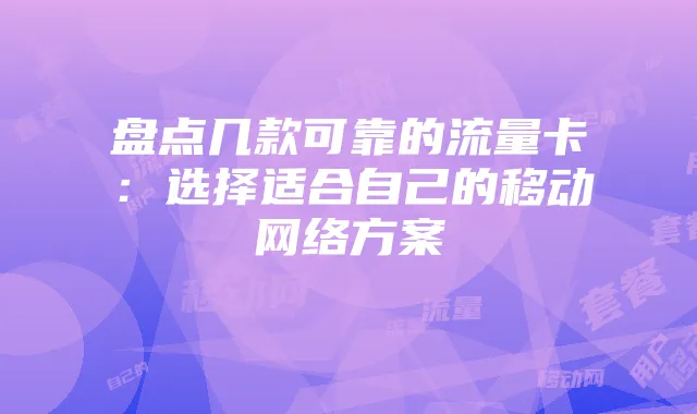 盘点几款可靠的流量卡:选择适合自己的移动网络方案
