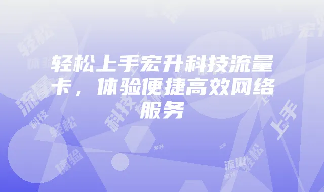 轻松上手宏升科技流量卡,体验便捷高效网络服务