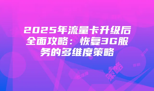 2025年流量卡升级后全面攻略:恢复3G服务的多维度策略