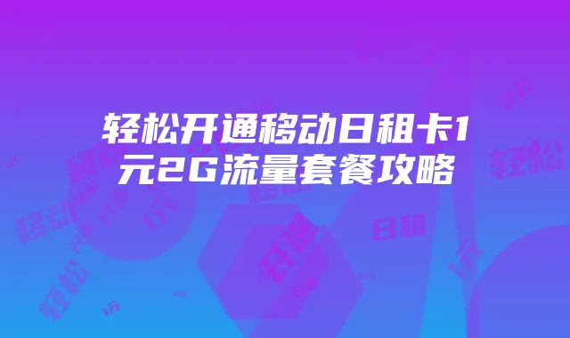 轻松开通移动日租卡1元2G流量套餐攻略