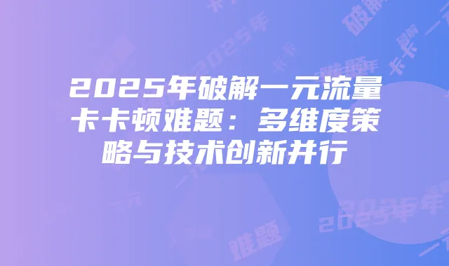 2025年破解一元流量卡卡顿难题：多维度策略与技术创新并行