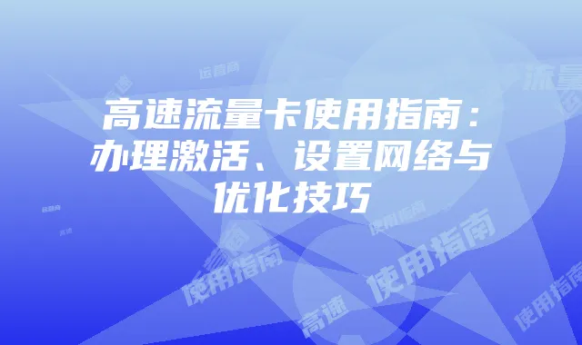 高速流量卡使用指南:办理激活、设置网络与优化技巧