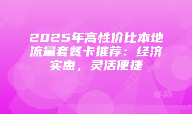 2025年高性价比本地流量套餐卡推荐:经济实惠,灵活便捷
