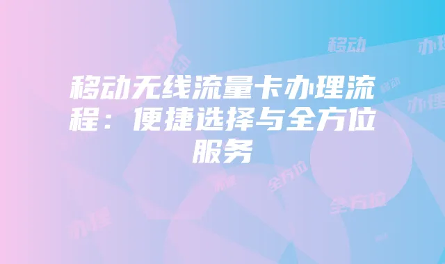移动无线流量卡办理流程:便捷选择与全方位服务