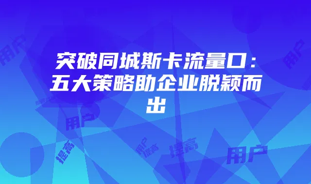 突破同城斯卡流量口:五大策略助企业脱颖而出