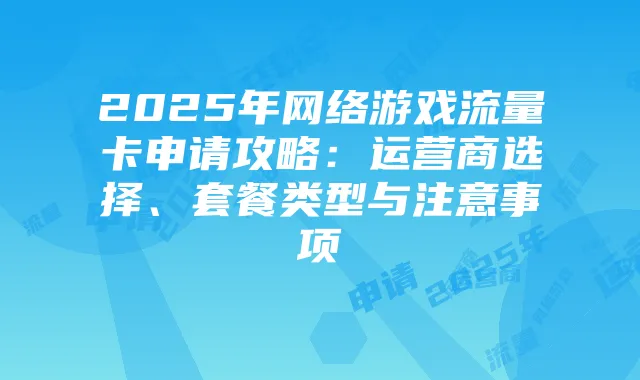 2025年网络游戏流量卡申请攻略:运营商选择、套餐类型与注意事项