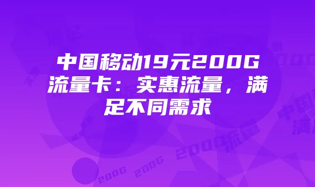 中国移动19元200G流量卡:实惠流量,满足不同需求