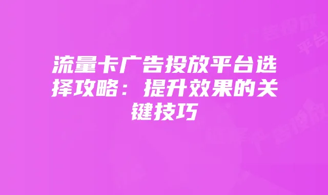 流量卡广告投放平台选择攻略:提升效果的关键技巧
