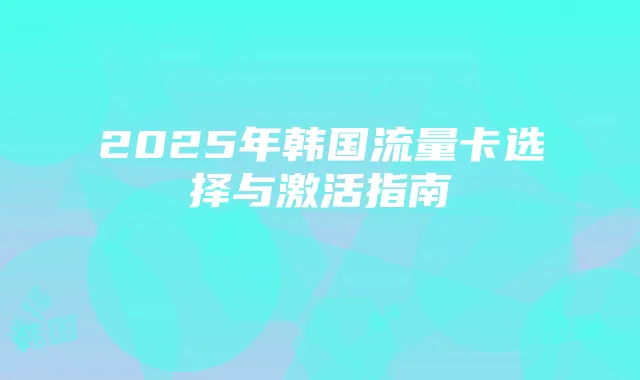 2025年韩国流量卡选择与激活指南