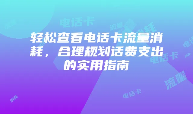 轻松查看电话卡流量消耗，合理规划话费支出的实用指南