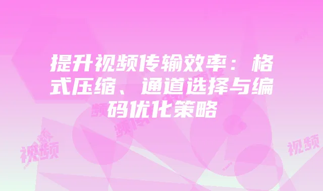 提升视频传输效率:格式压缩、通道选择与编码优化策略