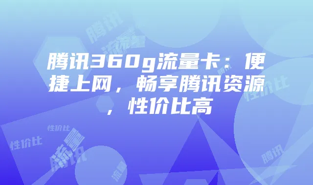 腾讯360g流量卡:便捷上网,畅享腾讯资源,性价比高