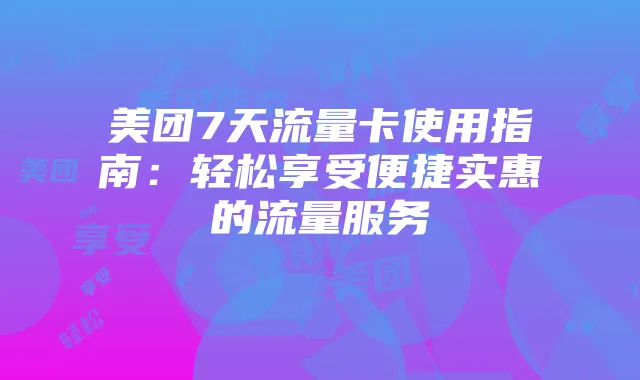 美团7天流量卡使用指南:轻松享受便捷实惠的流量服务
