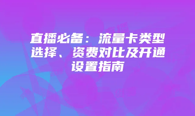 直播必备：流量卡类型选择、资费对比及开通设置指南