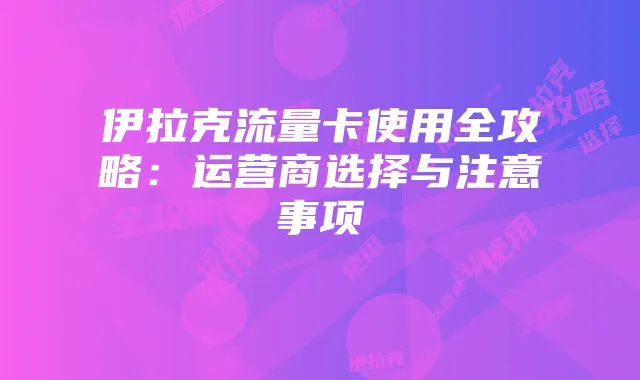 伊拉克流量卡使用全攻略：运营商选择与注意事项