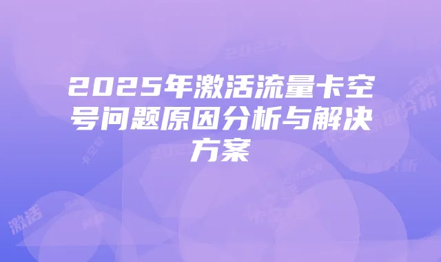 2025年激活流量卡空号问题原因分析与解决方案