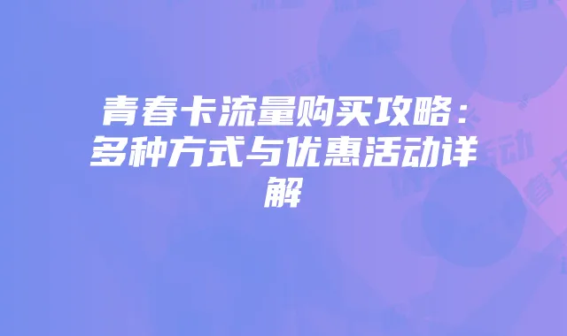 青春卡流量购买攻略：多种方式与优惠活动详解