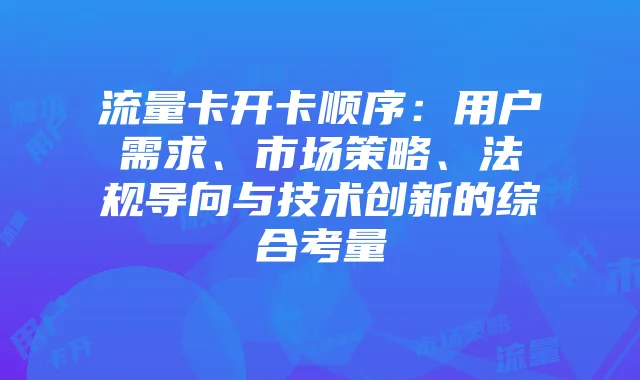 流量卡开卡顺序:用户需求、市场策略、法规导向与技术创新的综合考量
