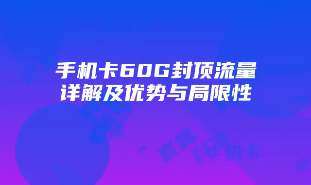手机卡60G封顶流量详解及优势与局限性