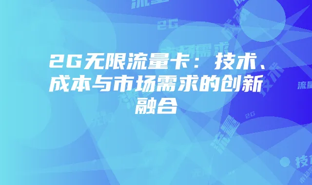 2G无限流量卡:技术、成本与市场需求的创新融合