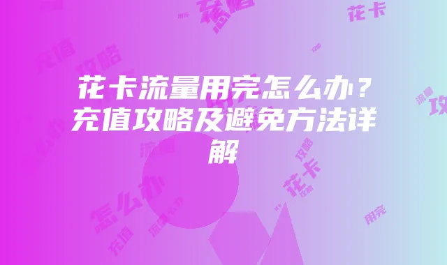 花卡流量用完怎么办？充值攻略及避免方法详解