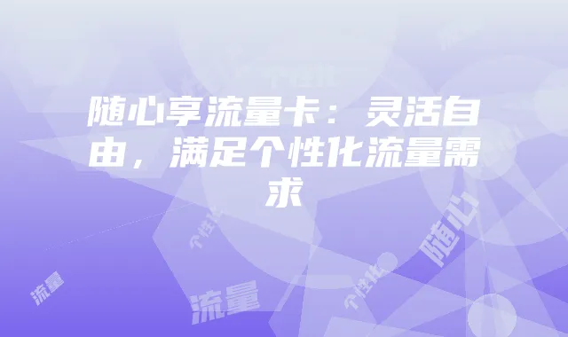 随心享流量卡:灵活自由,满足个性化流量需求