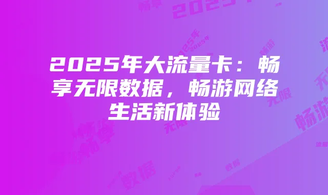 2025年大流量卡：畅享无限数据，畅游网络生活新体验