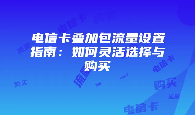 电信卡叠加包流量设置指南:如何灵活选择与购买