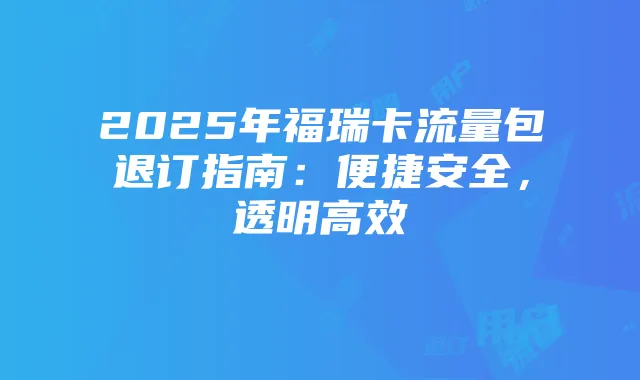2025年福瑞卡流量包退订指南：便捷安全，透明高效