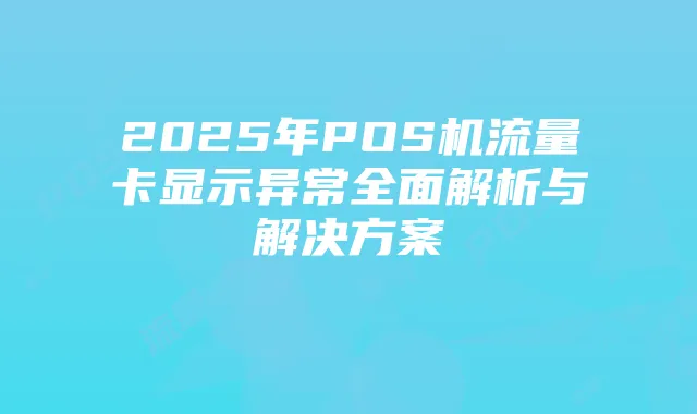 2025年POS机流量卡显示异常全面解析与解决方案