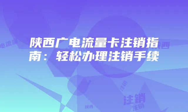 陕西广电流量卡注销指南:轻松办理注销手续