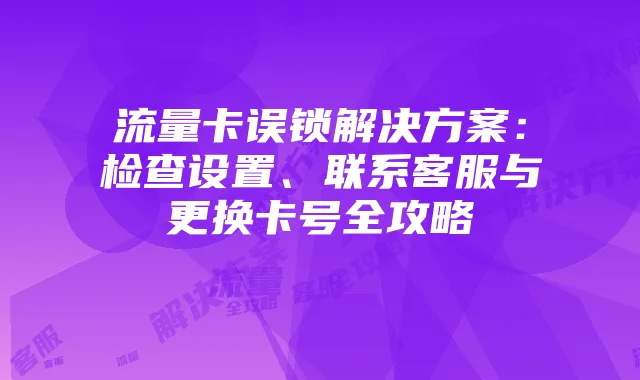 流量卡误锁解决方案：检查设置、联系客服与更换卡号全攻略