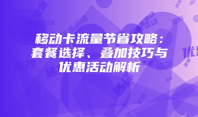移动卡流量节省攻略：套餐选择、叠加技巧与优惠活动解析