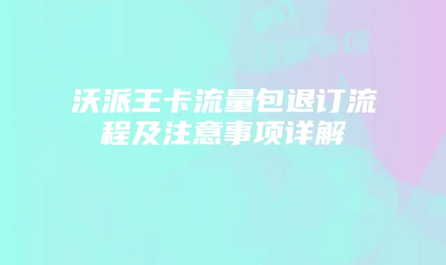 沃派王卡流量包退订流程及注意事项详解