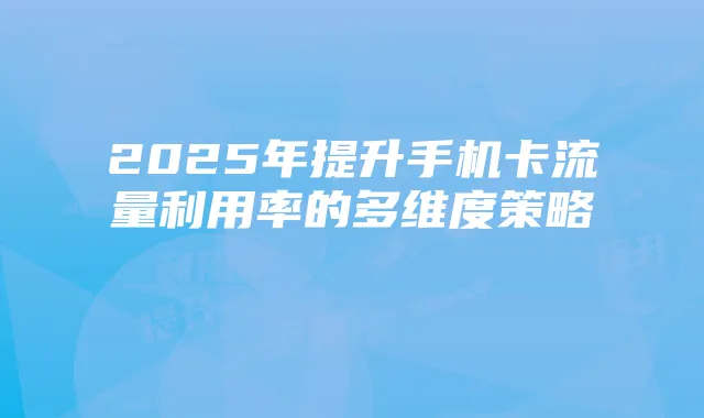 2025年提升手机卡流量利用率的多维度策略